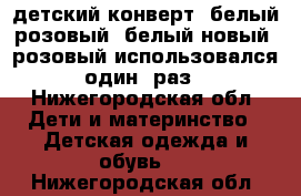 детский конверт (белый,розовый) белый новый  розовый использовался один  раз - Нижегородская обл. Дети и материнство » Детская одежда и обувь   . Нижегородская обл.